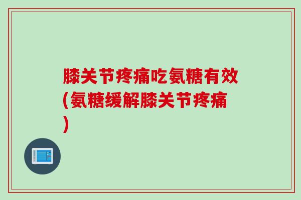 膝关节疼痛吃氨糖有效(氨糖缓解膝关节疼痛)