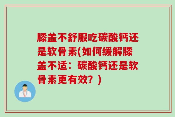 膝盖不舒服吃碳酸钙还是软骨素(如何缓解膝盖不适：碳酸钙还是软骨素更有效？)