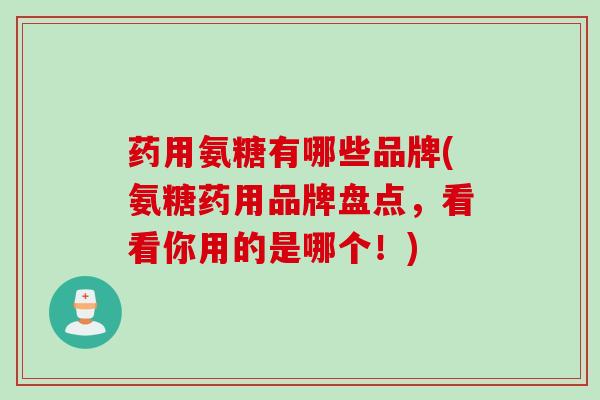 药用氨糖有哪些品牌(氨糖药用品牌盘点，看看你用的是哪个！)