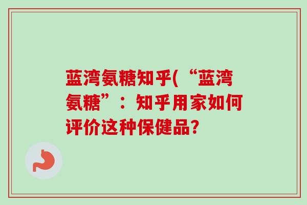 蓝湾氨糖知乎(“蓝湾氨糖”：知乎用家如何评价这种保健品？