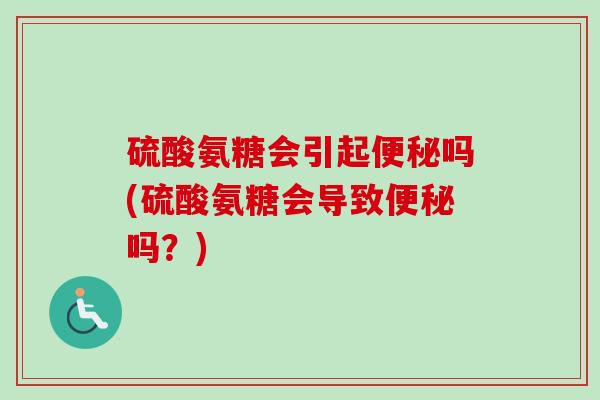 硫酸氨糖会引起便秘吗(硫酸氨糖会导致便秘吗？)
