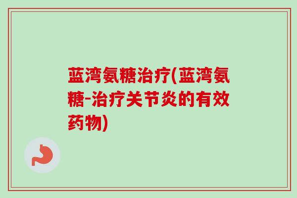 蓝湾氨糖治疗(蓝湾氨糖-治疗关节炎的有效药物)