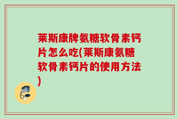 莱斯康牌氨糖软骨素钙片怎么吃(莱斯康氨糖软骨素钙片的使用方法)