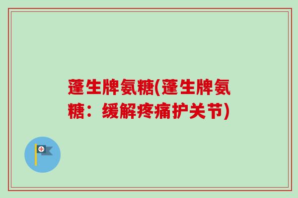 蓬生牌氨糖(蓬生牌氨糖：缓解疼痛护关节)