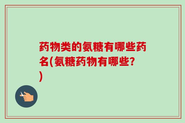 药物类的氨糖有哪些药名(氨糖药物有哪些？)