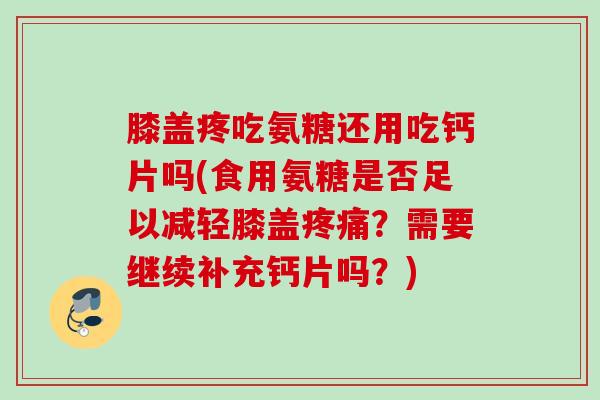 膝盖疼吃氨糖还用吃钙片吗(食用氨糖是否足以减轻膝盖疼痛？需要继续补充钙片吗？)