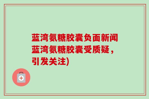 蓝湾氨糖胶囊负面新闻蓝湾氨糖胶囊受质疑，引发关注)