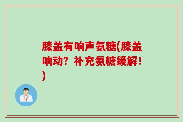 膝盖有响声氨糖(膝盖响动？补充氨糖缓解！)