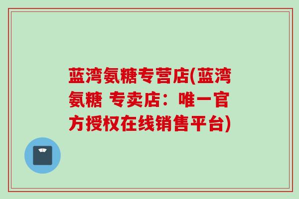 蓝湾氨糖专营店(蓝湾氨糖 专卖店：唯一官方授权在线销售平台)