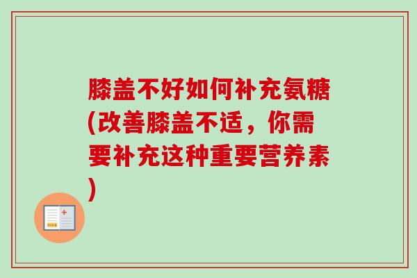 膝盖不好如何补充氨糖(改善膝盖不适，你需要补充这种重要营养素)