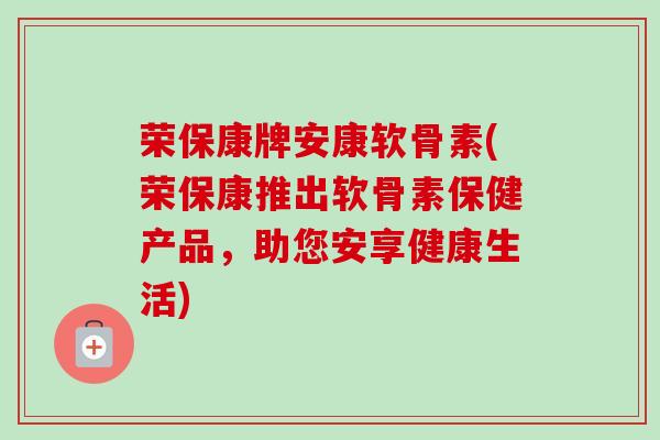 荣保康牌安康软骨素(荣保康推出软骨素保健产品，助您安享健康生活)