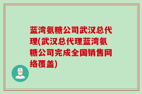 蓝湾氨糖公司武汉总代理(武汉总代理蓝湾氨糖公司完成全国销售网络覆盖)