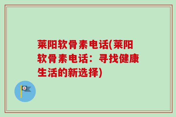 莱阳软骨素电话(莱阳软骨素电话:寻找健康生活的新选择) 莱阳软骨素电话(莱阳软骨素电话:寻找健康生活的新选择)