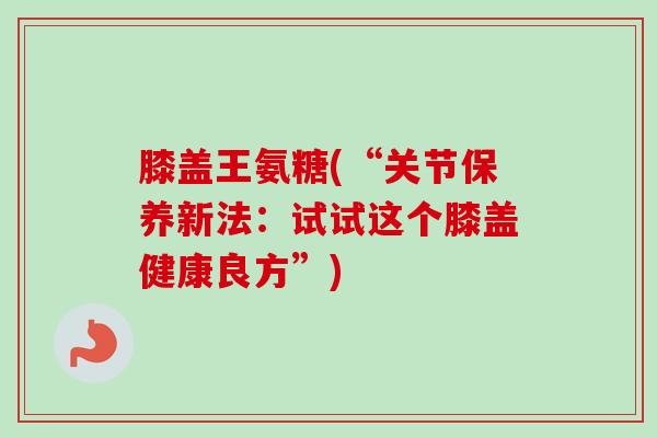 膝盖王氨糖(“关节保养新法：试试这个膝盖健康良方”)