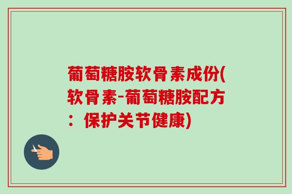 葡萄糖胺软骨素成份(软骨素-葡萄糖胺配方:保护关节健康) 葡萄糖胺软骨素成份(软骨素-葡萄糖胺配方:保护关节健康)