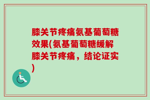 膝关节疼痛氨基葡萄糖效果(氨基葡萄糖缓解膝关节疼痛，结论证实)