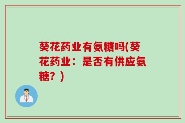 葵花药业有氨糖吗(葵花药业：是否有供应氨糖？)