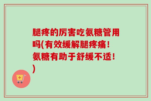 腿疼的厉害吃氨糖管用吗(有效缓解腿疼痛！氨糖有助于舒缓不适！)