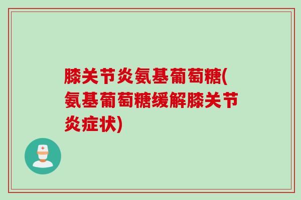 膝关节炎氨基葡萄糖(氨基葡萄糖缓解膝关节炎症状)
