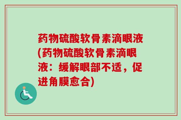 硫酸软骨素滴眼液(硫酸软骨素滴眼液:缓解眼部不适,促进角膜愈合) 硫酸软骨素滴眼液(硫酸软骨素滴眼液:缓解眼部不适,促进角膜愈合)