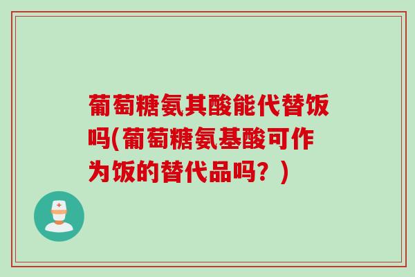 葡萄糖氨其酸能代替饭吗(葡萄糖氨基酸可作为饭的替代品吗？)
