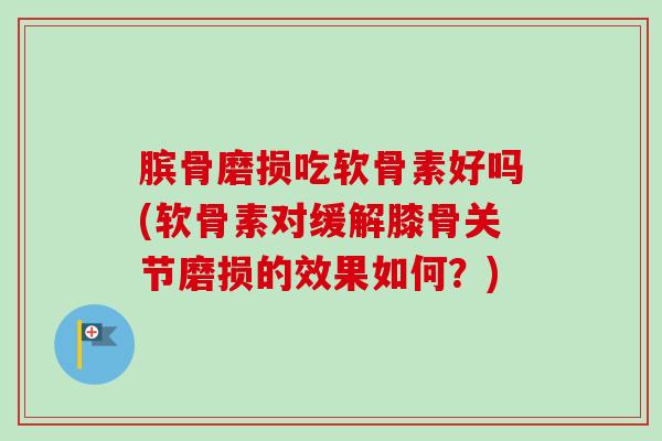膑骨磨损吃软骨素好吗(软骨素对缓解膝骨关节磨损的效果如何？)
