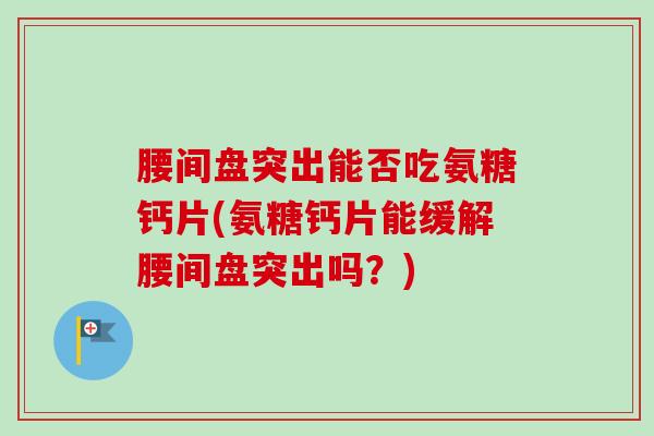 腰间盘突出能否吃氨糖钙片(氨糖钙片能缓解腰间盘突出吗？)