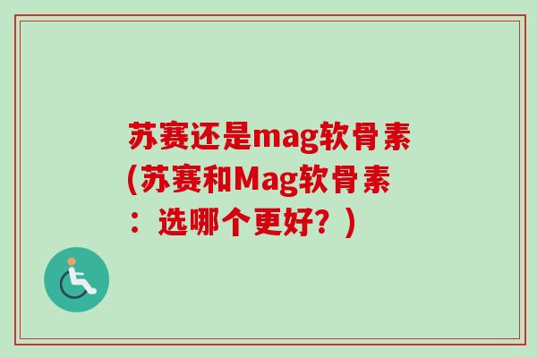 苏赛还是mag软骨素(苏赛和Mag软骨素:选哪个更好?) 苏赛还是mag软骨素(苏赛和Mag软骨素:选哪个更好?)