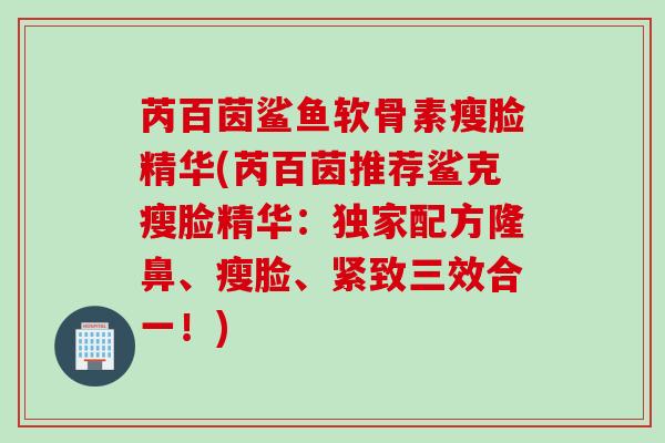 芮百茵鲨鱼软骨素瘦脸精华(芮百茵推荐鲨克瘦脸精华：独家配方隆鼻、瘦脸、紧致三效合一！)