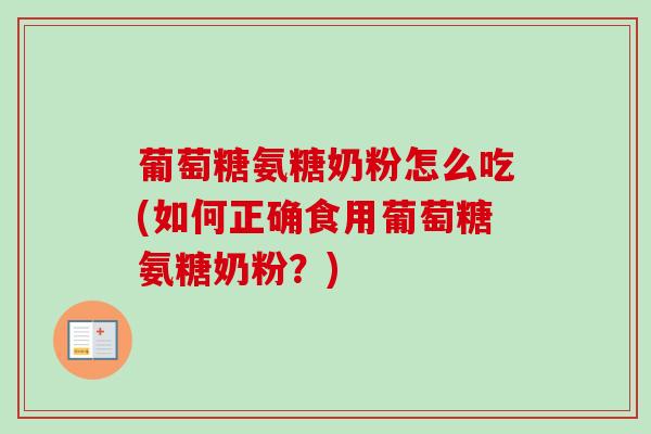 葡萄糖氨糖奶粉怎么吃(如何正确食用葡萄糖氨糖奶粉？)