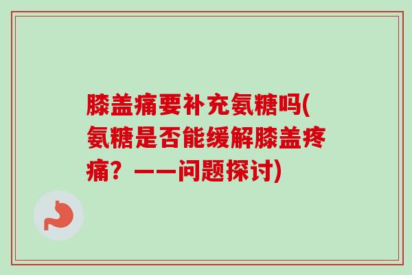 膝盖痛要补充氨糖吗(氨糖是否能缓解膝盖疼痛？——问题探讨)