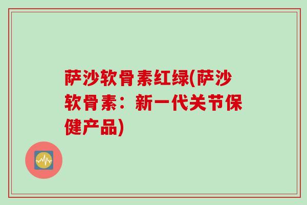 萨沙软骨素红绿(萨沙软骨素：新一代关节保健产品)
