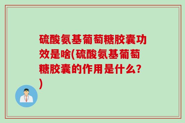 硫酸氨基葡萄糖胶囊功效是啥(硫酸氨基葡萄糖胶囊的作用是什么？)