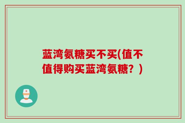 蓝湾氨糖买不买(值不值得购买蓝湾氨糖？)
