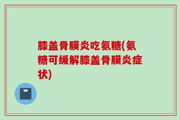 膝盖骨膜炎吃氨糖(氨糖可缓解膝盖骨膜炎症状)