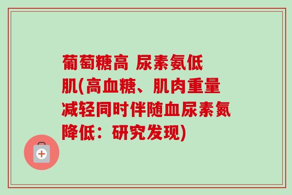 葡萄糖高 尿素氨低 肌(高血糖、肌肉重量减轻同时伴随血尿素氮降低：研究发现)