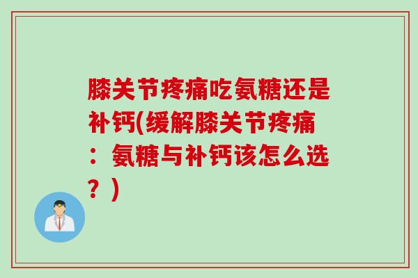 膝关节疼痛吃氨糖还是补钙(缓解膝关节疼痛：氨糖与补钙该怎么选？)
