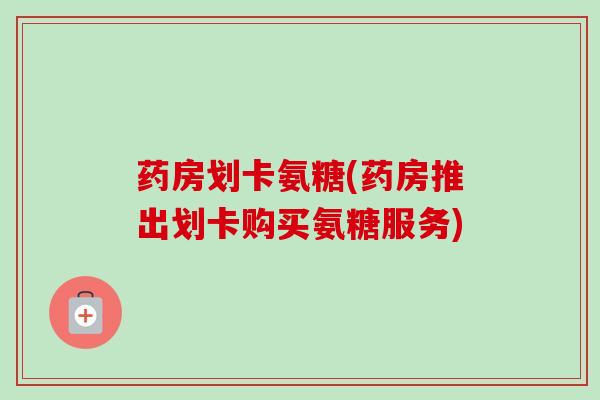 药房划卡氨糖(药房推出划卡购买氨糖服务)