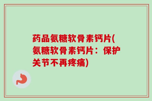 药品氨糖软骨素钙片(氨糖软骨素钙片：保护关节不再疼痛)