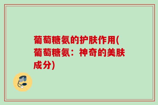 葡萄糖氨的护肤作用(葡萄糖氨：神奇的美肤成分)