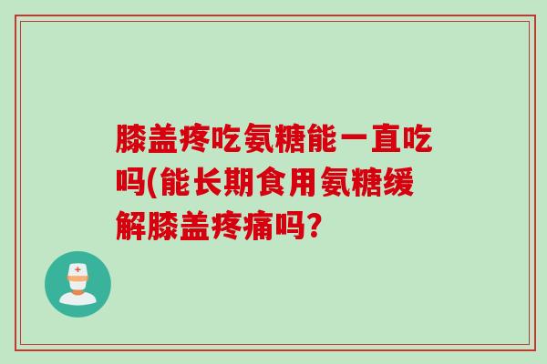 膝盖疼吃氨糖能一直吃吗(能长期食用氨糖缓解膝盖疼痛吗？