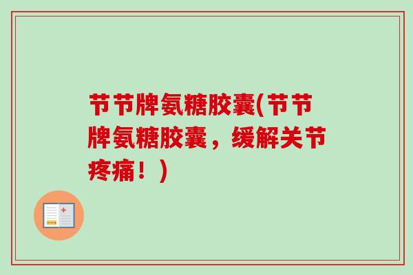 节节牌氨糖胶囊(节节牌氨糖胶囊，缓解关节疼痛！)