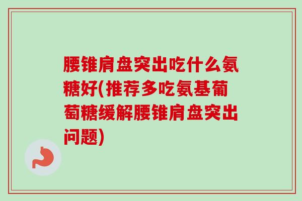 腰锥肩盘突出吃什么氨糖好(推荐多吃氨基葡萄糖缓解腰锥肩盘突出问题)