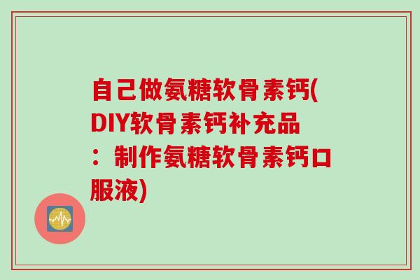 自己做氨糖软骨素钙(DIY软骨素钙补充品：制作氨糖软骨素钙口服液)