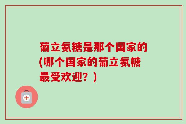 葡立氨糖是那个国家的(哪个国家的葡立氨糖受欢迎？)