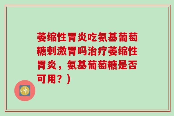 萎缩性胃炎吃氨基葡萄糖刺激胃吗治疗萎缩性胃炎，氨基葡萄糖是否可用？)