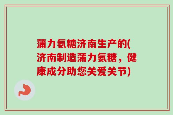 蒲力氨糖济南生产的(济南制造蒲力氨糖，健康成分助您关爱关节)