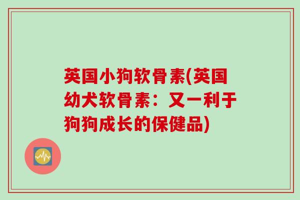 英国小狗软骨素(英国幼犬软骨素：又一利于狗狗成长的保健品)