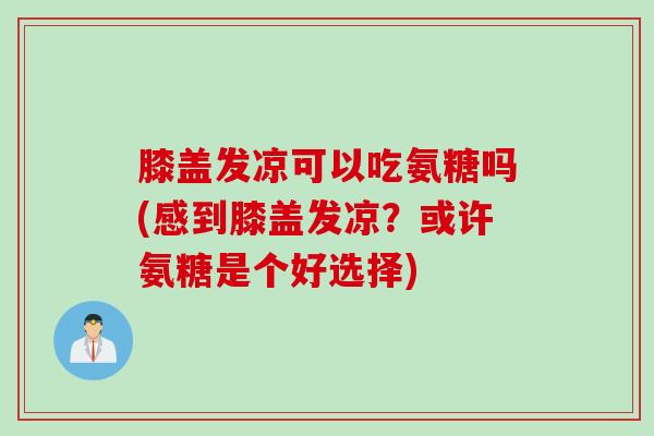 膝盖发凉可以吃氨糖吗(感到膝盖发凉？或许氨糖是个好选择)