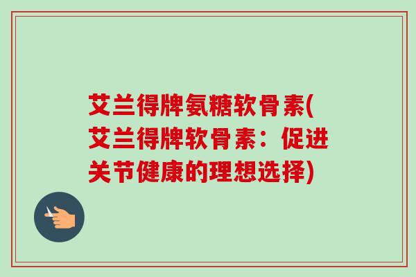 艾兰得牌氨糖软骨素(艾兰得牌软骨素：促进关节健康的理想选择)